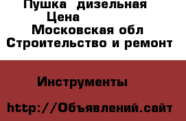 Пушка  дизельная › Цена ­ 45 000 - Московская обл. Строительство и ремонт » Инструменты   
